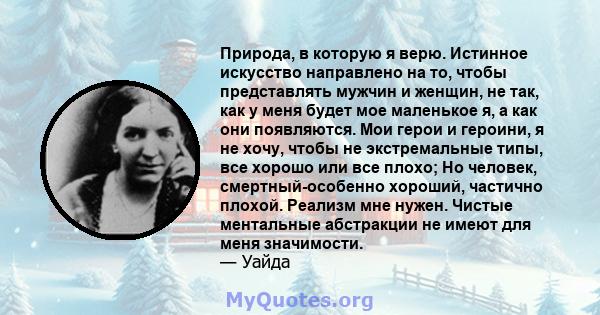 Природа, в которую я верю. Истинное искусство направлено на то, чтобы представлять мужчин и женщин, не так, как у меня будет мое маленькое я, а как они появляются. Мои герои и героини, я не хочу, чтобы не экстремальные