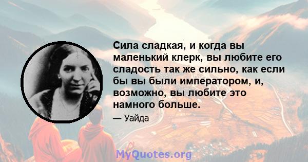 Сила сладкая, и когда вы маленький клерк, вы любите его сладость так же сильно, как если бы вы были императором, и, возможно, вы любите это намного больше.