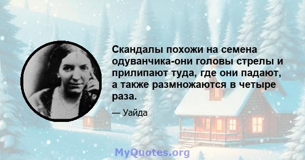 Скандалы похожи на семена одуванчика-они головы стрелы и прилипают туда, где они падают, а также размножаются в четыре раза.