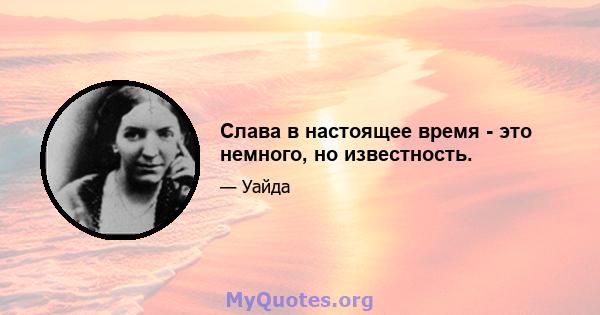 Слава в настоящее время - это немного, но известность.