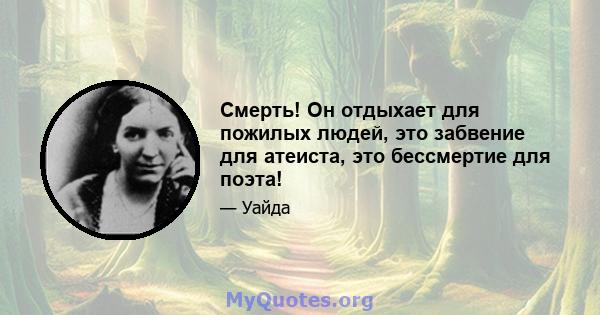 Смерть! Он отдыхает для пожилых людей, это забвение для атеиста, это бессмертие для поэта!