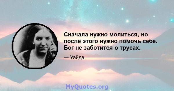 Сначала нужно молиться, но после этого нужно помочь себе. Бог не заботится о трусах.