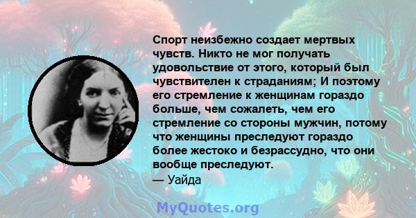 Спорт неизбежно создает мертвых чувств. Никто не мог получать удовольствие от этого, который был чувствителен к страданиям; И поэтому его стремление к женщинам гораздо больше, чем сожалеть, чем его стремление со стороны 