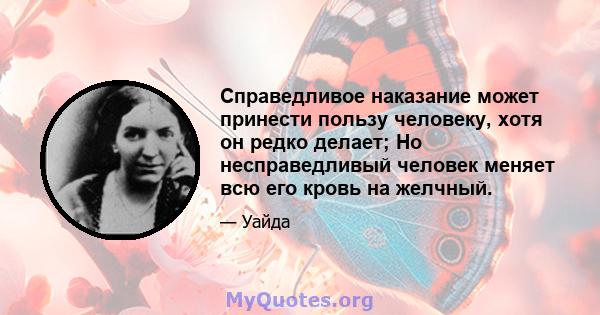 Справедливое наказание может принести пользу человеку, хотя он редко делает; Но несправедливый человек меняет всю его кровь на желчный.