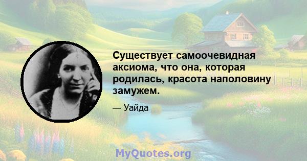 Существует самоочевидная аксиома, что она, которая родилась, красота наполовину замужем.