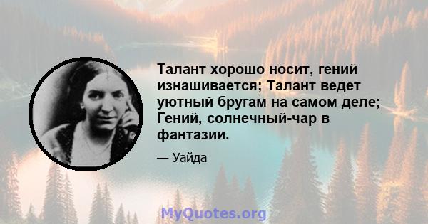 Талант хорошо носит, гений изнашивается; Талант ведет уютный бругам на самом деле; Гений, солнечный-чар в фантазии.