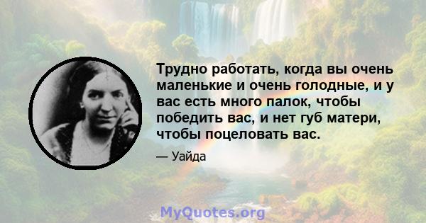 Трудно работать, когда вы очень маленькие и очень голодные, и у вас есть много палок, чтобы победить вас, и нет губ матери, чтобы поцеловать вас.