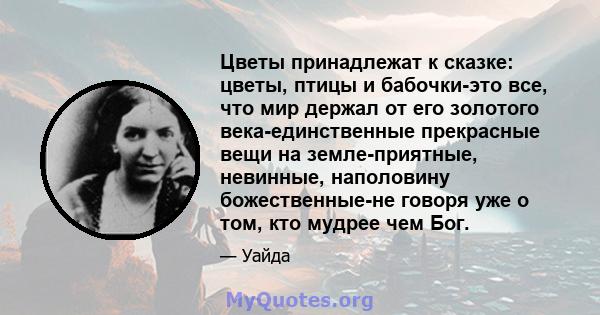 Цветы принадлежат к сказке: цветы, птицы и бабочки-это все, что мир держал от его золотого века-единственные прекрасные вещи на земле-приятные, невинные, наполовину божественные-не говоря уже о том, кто мудрее чем Бог.