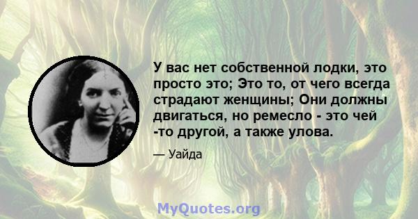 У вас нет собственной лодки, это просто это; Это то, от чего всегда страдают женщины; Они должны двигаться, но ремесло - это чей -то другой, а также улова.