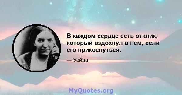 В каждом сердце есть отклик, который вздохнул в нем, если его прикоснуться.