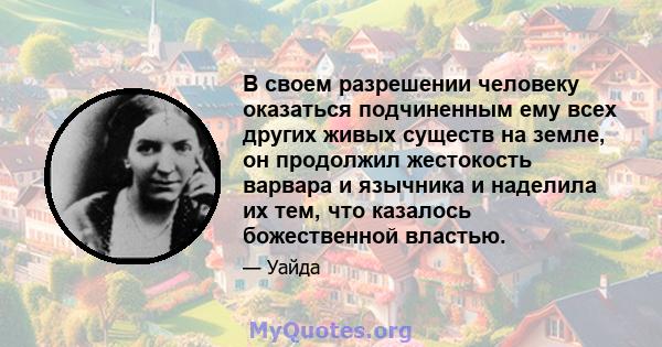 В своем разрешении человеку оказаться подчиненным ему всех других живых существ на земле, он продолжил жестокость варвара и язычника и наделила их тем, что казалось божественной властью.