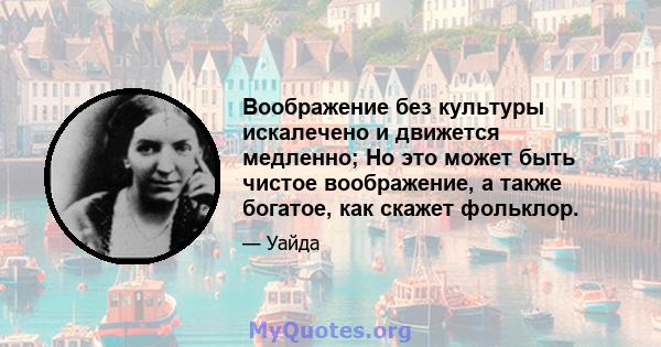 Воображение без культуры искалечено и движется медленно; Но это может быть чистое воображение, а также богатое, как скажет фольклор.