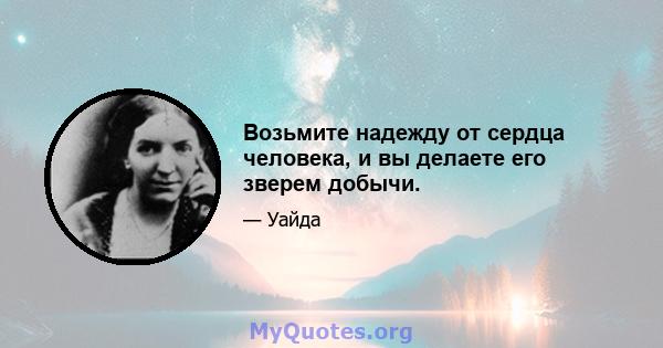 Возьмите надежду от сердца человека, и вы делаете его зверем добычи.