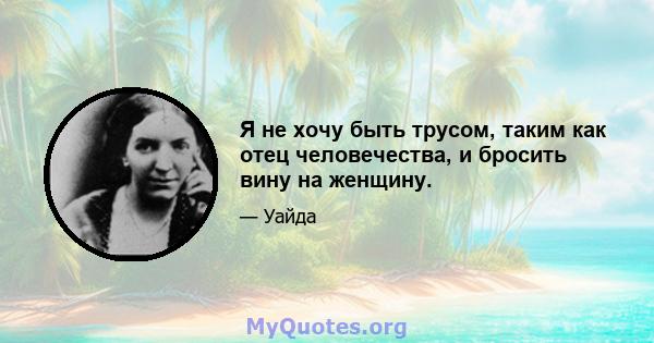 Я не хочу быть трусом, таким как отец человечества, и бросить вину на женщину.