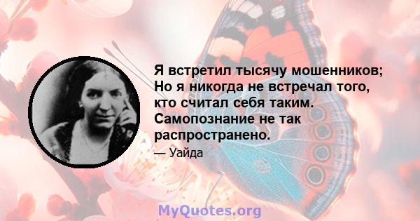 Я встретил тысячу мошенников; Но я никогда не встречал того, кто считал себя таким. Самопознание не так распространено.