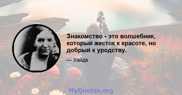 Знакомство - это волшебник, который жесток к красоте, но добрый к уродству.