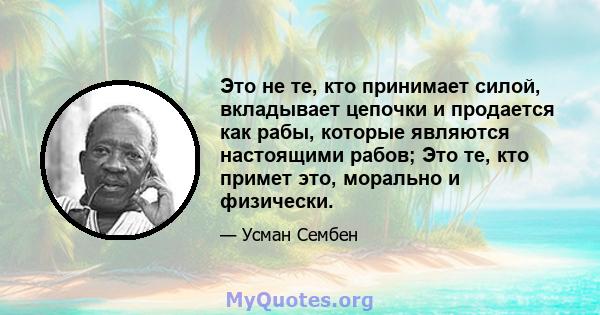 Это не те, кто принимает силой, вкладывает цепочки и продается как рабы, которые являются настоящими рабов; Это те, кто примет это, морально и физически.