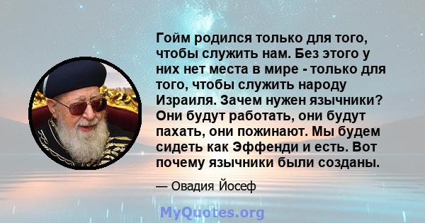 Гойм родился только для того, чтобы служить нам. Без этого у них нет места в мире - только для того, чтобы служить народу Израиля. Зачем нужен язычники? Они будут работать, они будут пахать, они пожинают. Мы будем