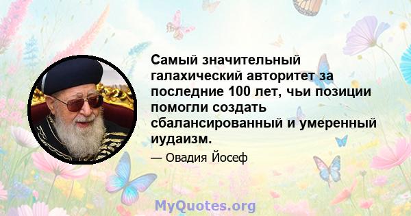 Самый значительный галахический авторитет за последние 100 лет, чьи позиции помогли создать сбалансированный и умеренный иудаизм.