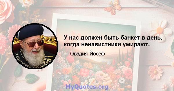 У нас должен быть банкет в день, когда ненавистники умирают.