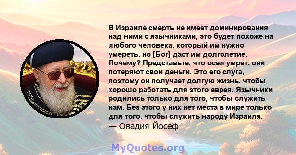 В Израиле смерть не имеет доминирования над ними с язычниками, это будет похоже на любого человека, который им нужно умереть, но [Бог] даст им долголетие. Почему? Представьте, что осел умрет, они потеряют свои деньги.