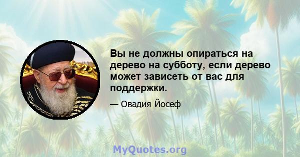 Вы не должны опираться на дерево на субботу, если дерево может зависеть от вас для поддержки.