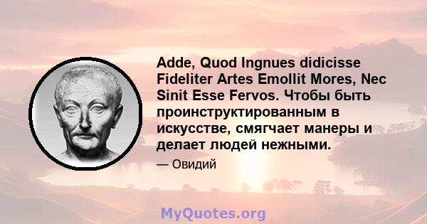 Adde, Quod Ingnues didicisse Fideliter Artes Emollit Mores, Nec Sinit Esse Fervos. Чтобы быть проинструктированным в искусстве, смягчает манеры и делает людей нежными.