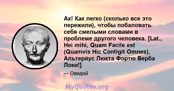 Ах! Как легко (сколько все это пережили), чтобы побаловать себя смелыми словами в проблеме другого человека. [Lat., Hei mihi, Quam Facile est (Quamvis Hic Contigit Omnes), Альтерйус Люкта Фортю Верба Локи!]