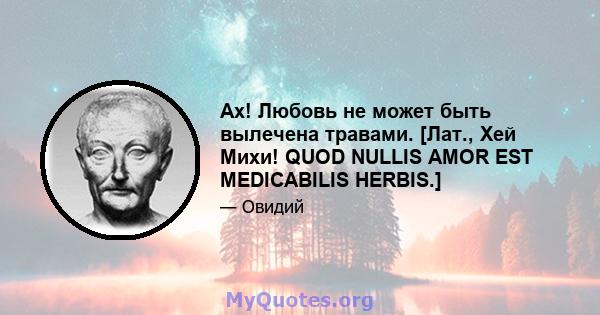 Ах! Любовь не может быть вылечена травами. [Лат., Хей Михи! QUOD NULLIS AMOR EST MEDICABILIS HERBIS.]