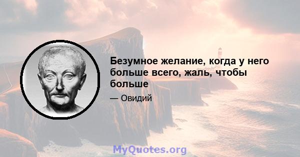 Безумное желание, когда у него больше всего, жаль, чтобы больше