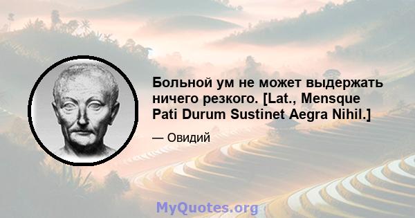 Больной ум не может выдержать ничего резкого. [Lat., Mensque Pati Durum Sustinet Aegra Nihil.]