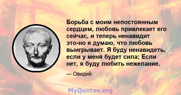 Борьба с моим непостоянным сердцем, любовь привлекает его сейчас, и теперь ненавидит это-но я думаю, что любовь выигрывает. Я буду ненавидеть, если у меня будет сила; Если нет, я буду любить нежелание.