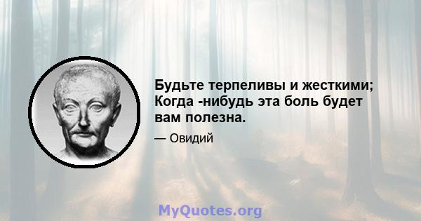 Будьте терпеливы и жесткими; Когда -нибудь эта боль будет вам полезна.