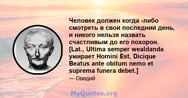 Человек должен когда -либо смотреть в свой последний день, и никого нельзя назвать счастливым до его похорон. [Lat., Ultima semper wealdanda умирает Homini Est, Dicique Beatus ante obitum nemo et suprema funera debet.]