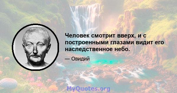 Человек смотрит вверх, и с построенными глазами видит его наследственное небо.