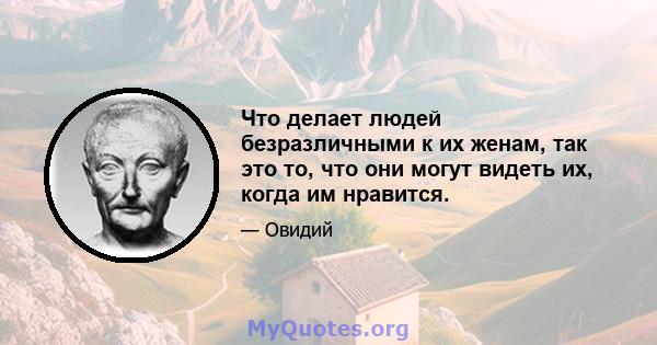 Что делает людей безразличными к их женам, так это то, что они могут видеть их, когда им нравится.