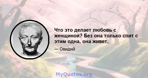 Что это делает любовь с женщиной? Без она только спит с этим одна, она живет.