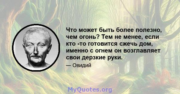 Что может быть более полезно, чем огонь? Тем не менее, если кто -то готовится сжечь дом, именно с огнем он возглавляет свои дерзкие руки.