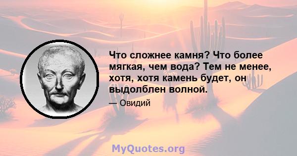 Что сложнее камня? Что более мягкая, чем вода? Тем не менее, хотя, хотя камень будет, он выдолблен волной.