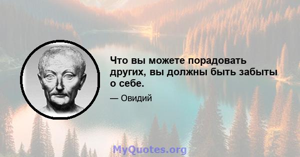 Что вы можете порадовать других, вы должны быть забыты о себе.