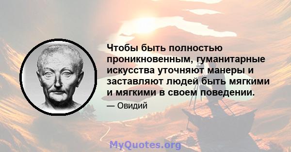 Чтобы быть полностью проникновенным, гуманитарные искусства уточняют манеры и заставляют людей быть мягкими и мягкими в своем поведении.