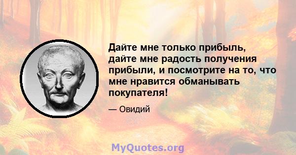 Дайте мне только прибыль, дайте мне радость получения прибыли, и посмотрите на то, что мне нравится обманывать покупателя!