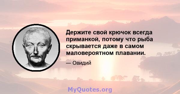 Держите свой крючок всегда приманкой, потому что рыба скрывается даже в самом маловероятном плавании.