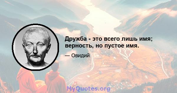 Дружба - это всего лишь имя; верность, но пустое имя.