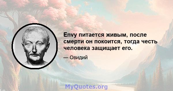 Envy питается живым, после смерти он покоится, тогда честь человека защищает его.