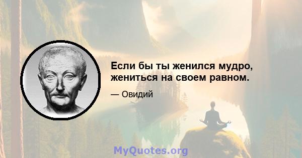 Если бы ты женился мудро, жениться на своем равном.