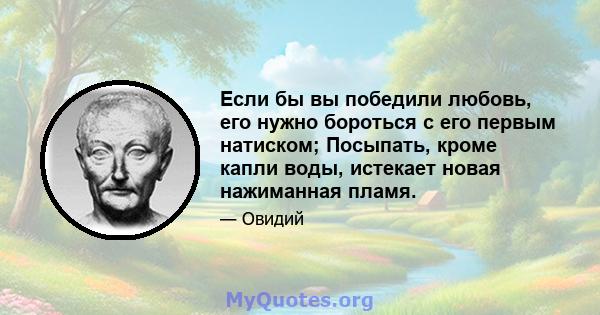 Если бы вы победили любовь, его нужно бороться с его первым натиском; Посыпать, кроме капли воды, истекает новая нажиманная пламя.