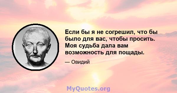 Если бы я не согрешил, что бы было для вас, чтобы просить. Моя судьба дала вам возможность для пощады.