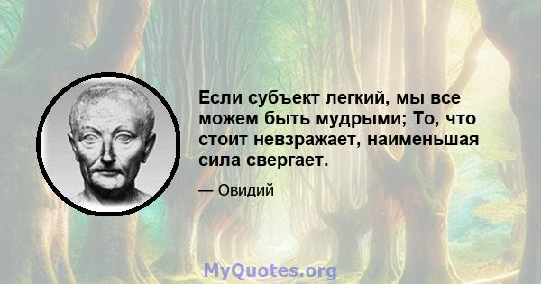 Если субъект легкий, мы все можем быть мудрыми; То, что стоит невзражает, наименьшая сила свергает.