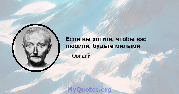 Если вы хотите, чтобы вас любили, будьте милыми.